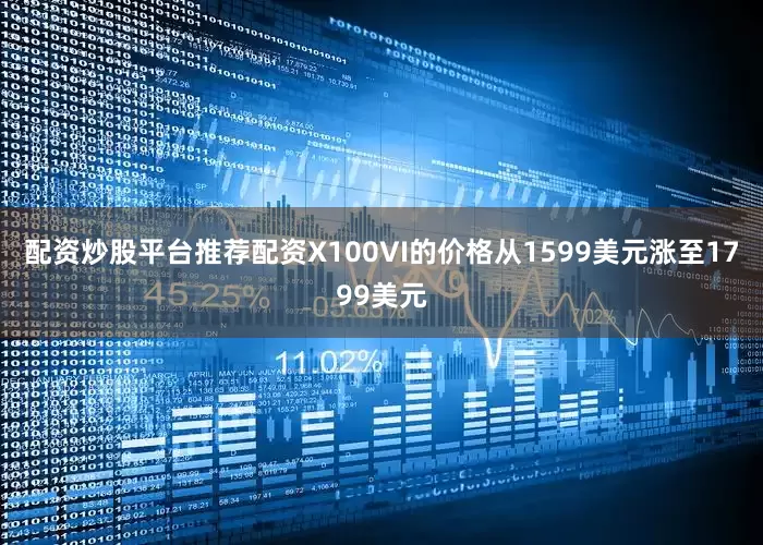 配资炒股平台推荐配资X100VI的价格从1599美元涨至1799美元