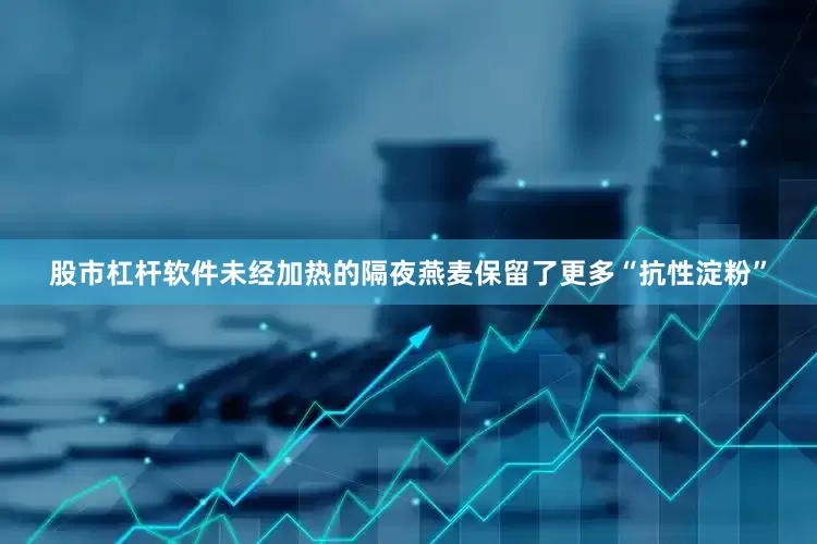 股市杠杆软件未经加热的隔夜燕麦保留了更多“抗性淀粉”