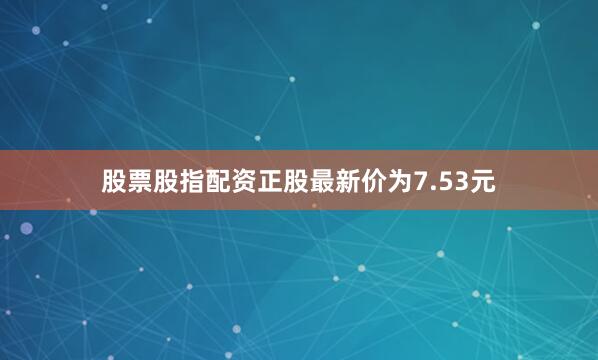 股票股指配资正股最新价为7.53元