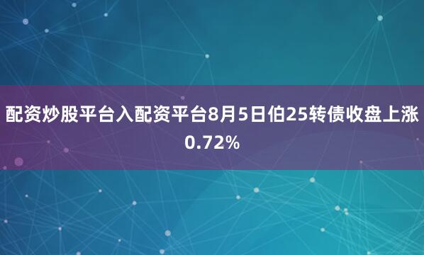 配资炒股平台入配资平台8月5日伯25转债收盘上涨0.72%
