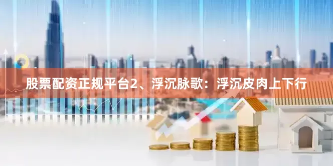 股票配资正规平台2、浮沉脉歌：浮沉皮肉上下行