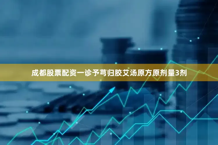 成都股票配资一诊予芎归胶艾汤原方原剂量3剂