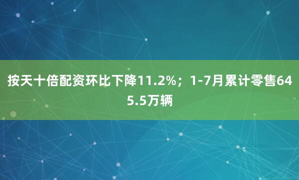 按天十倍配资环比下降11.2%；1-7月累计零售645.5万辆