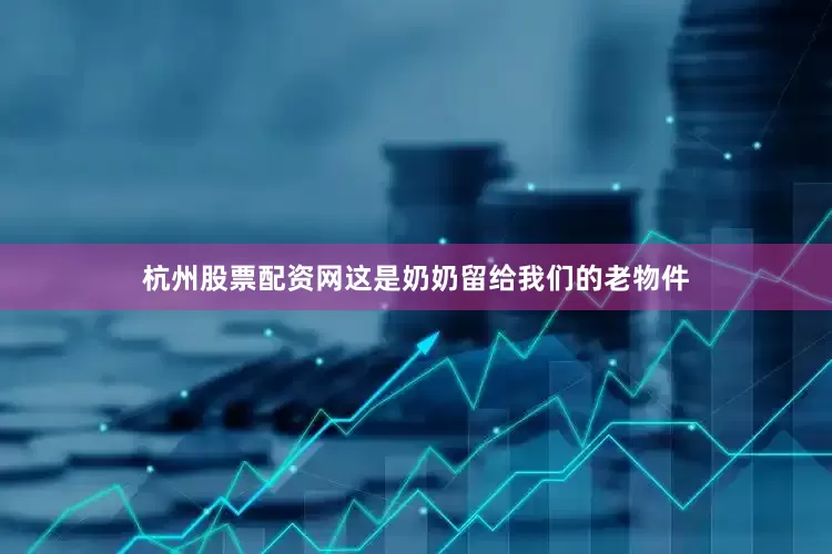 杭州股票配资网这是奶奶留给我们的老物件