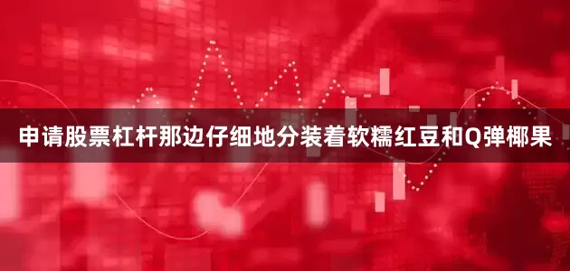 申请股票杠杆那边仔细地分装着软糯红豆和Q弹椰果
