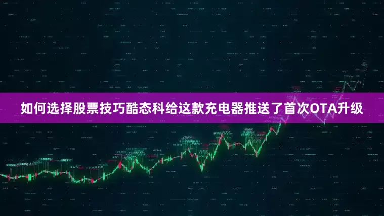 如何选择股票技巧酷态科给这款充电器推送了首次OTA升级